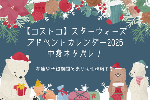 コストコのスターウォーズアドベントカレンダー2025中身ネタバレ！在庫や予約期間と売り切れ情報も！