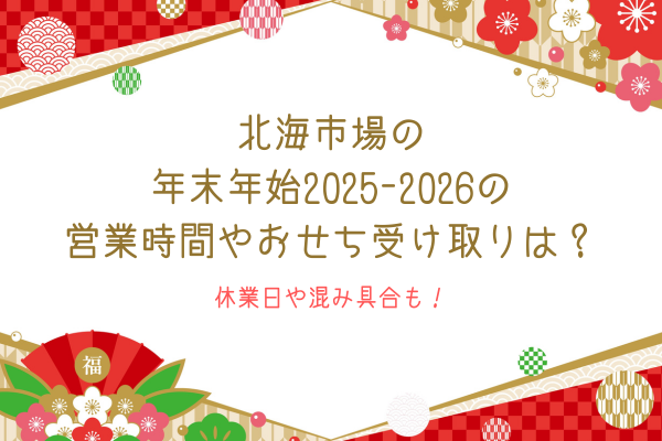 北海市場の年末年始2025-2026の営業時間やおせち受け取りは？休業日や混み具合も！