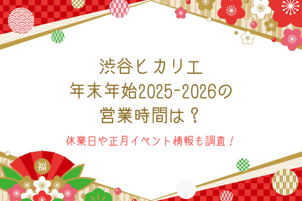 渋谷ヒカリエ年末年始2025-2026の営業時間は？休業日や正月イベント情報も調査！
