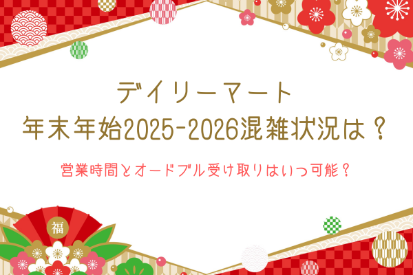 デイリーマート年末年始2025-2026混雑状況は？営業時間とオードブル受け取りはいつ可能？