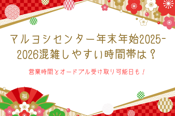 マルヨシセンター年末年始2025-2026混雑しやすい時間帯は？営業時間とオードブル受け取り可能日も！