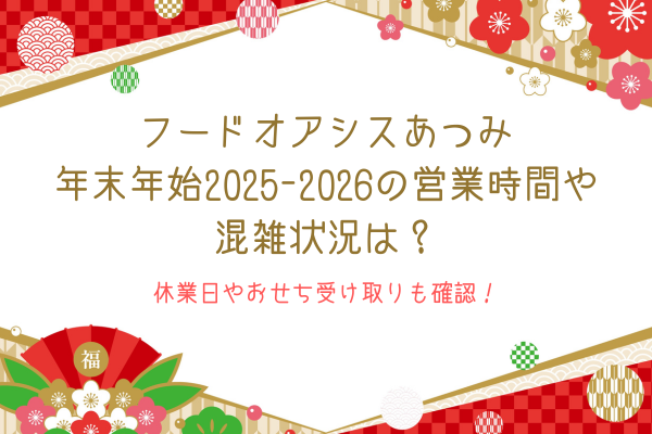 フードオアシスあつみの年末年始2025-2026の営業時間や混雑状況は？休業日やおせち受け取りも確認！