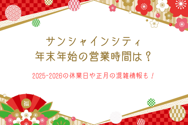 サンシャインシティ年末年始の営業時間は？2025-2026の休業日や正月の混雑情報も！