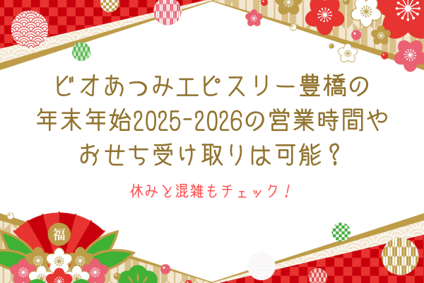 ビオあつみエピスリー豊橋の年末年始2025-2026の営業時間やおせち受け取りは可能？休みと混雑もチェック！
