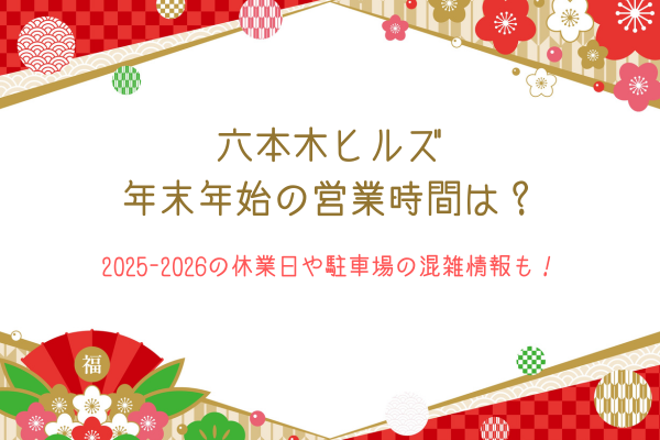六本木ヒルズ年末年始の営業時間は？2025-2026の休業日や駐車場の混雑情報も！