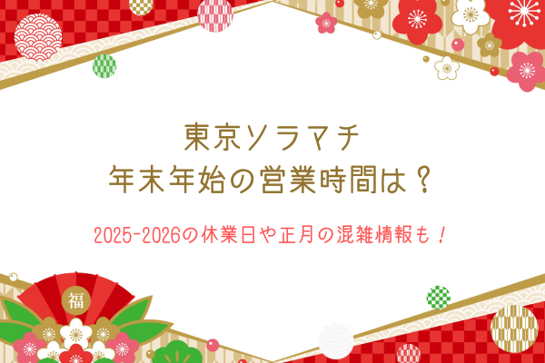 東京ソラマチ年末年始の営業時間は？2025-2026の休業日や正月の混雑情報も！