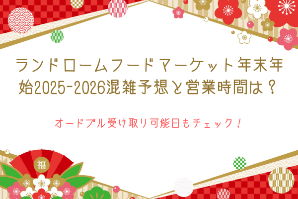 ランドロームフードマーケット年末年始2025-2026混雑予想と営業時間は？オードブル受け取り可能日もチェック！