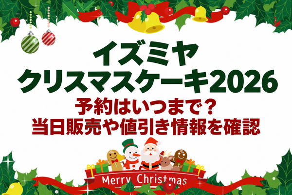イズミヤのクリスマスケーキ2026の予約はいつまで？当日販売や値引き情報を確認